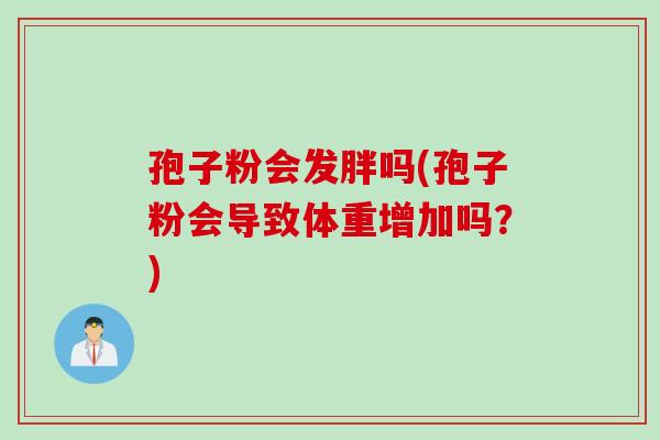 孢子粉会发胖吗(孢子粉会导致体重增加吗？)