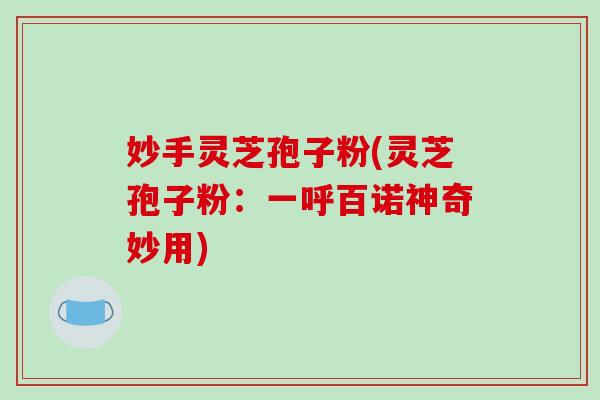 妙手灵芝孢子粉(灵芝孢子粉:一呼百诺神奇妙用) 妙手灵芝孢子粉(灵芝孢子粉:一呼百诺神奇妙用)