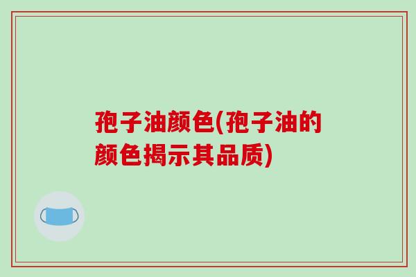 孢子油颜色(孢子油的颜色揭示其品质)