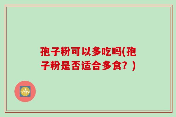 孢子粉可以多吃吗(孢子粉是否适合多食？)