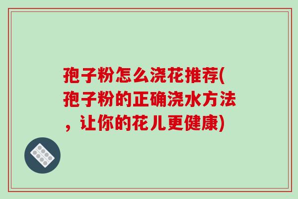 孢子粉怎么浇花推荐(孢子粉的正确浇水方法，让你的花儿更健康)
