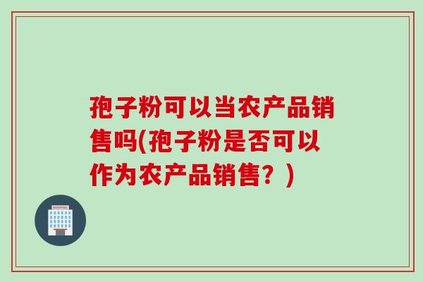 孢子粉可以当农产品销售吗(孢子粉是否可以作为农产品销售？)