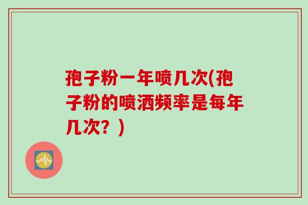 孢子粉一年喷几次(孢子粉的喷洒频率是每年几次？)
