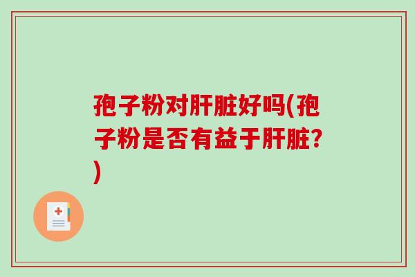 孢子粉对肝脏好吗(孢子粉是否有益于肝脏？)
