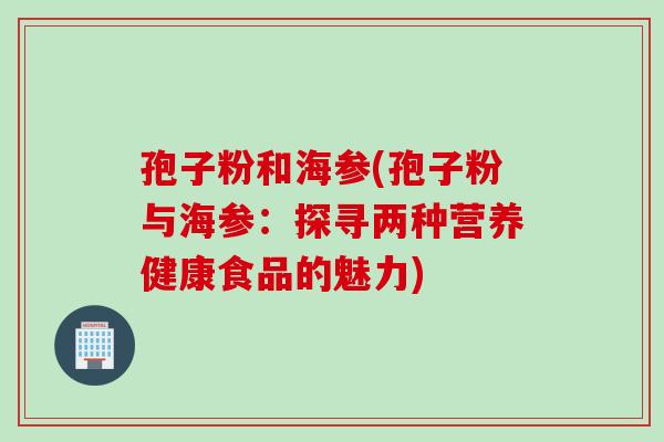 孢子粉和海参(孢子粉与海参：探寻两种营养健康食品的魅力)
