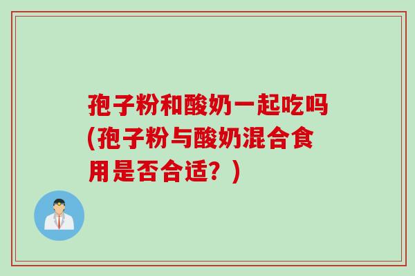 孢子粉和酸奶一起吃吗(孢子粉与酸奶混合食用是否合适？)