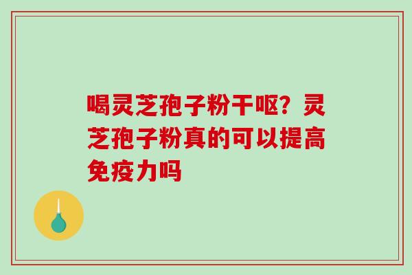 喝灵芝孢子粉干呕？灵芝孢子粉真的可以提高免疫力吗