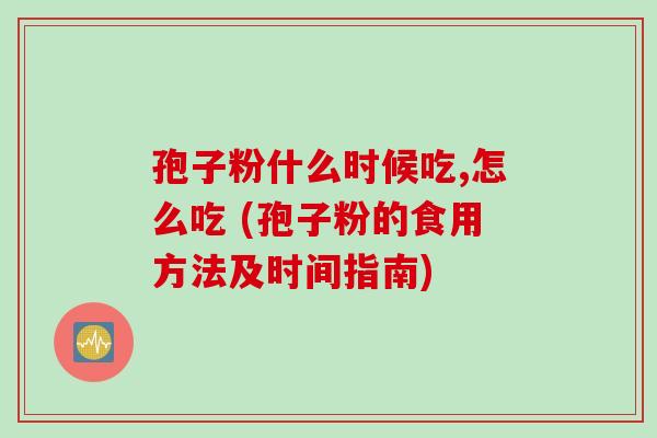 孢子粉什么时候吃,怎么吃 (孢子粉的食用方法及时间指南)