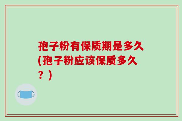 孢子粉有保质期是多久(孢子粉应该保质多久？)
