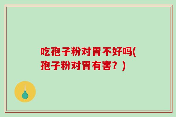 吃孢子粉对胃不好吗(孢子粉对胃有害？)