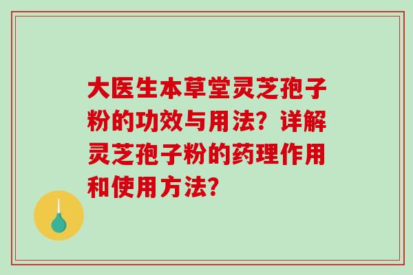 大医生本草堂灵芝孢子粉的功效与用法？详解灵芝孢子粉的药理作用和使用方法？