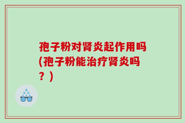 孢子粉对肾炎起作用吗(孢子粉能治疗肾炎吗？)