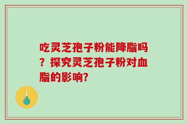 吃灵芝孢子粉能降脂吗？探究灵芝孢子粉对血脂的影响？