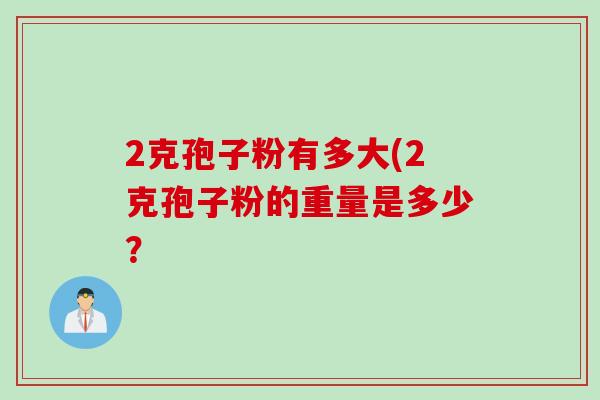 2克孢子粉有多大(2克孢子粉的重量是多少？