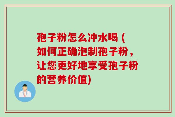 孢子粉怎么冲水喝 (如何正确泡制孢子粉，让您更好地享受孢子粉的营养价值)