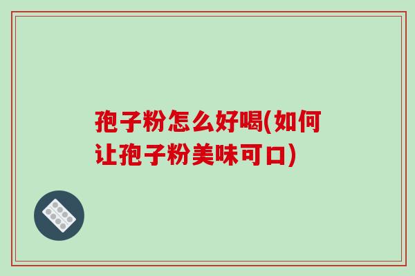 孢子粉怎么好喝(如何让孢子粉美味可口)
