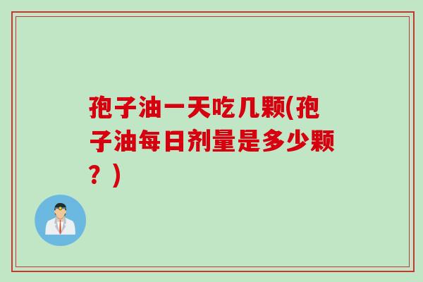 孢子油一天吃几颗(孢子油每日剂量是多少颗？)