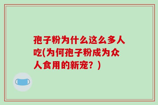 孢子粉为什么这么多人吃(为何孢子粉成为众人食用的新宠？)