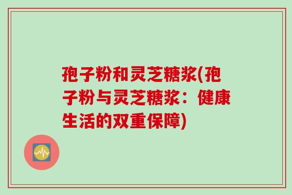 孢子粉和灵芝糖浆(孢子粉与灵芝糖浆：健康生活的双重保障)