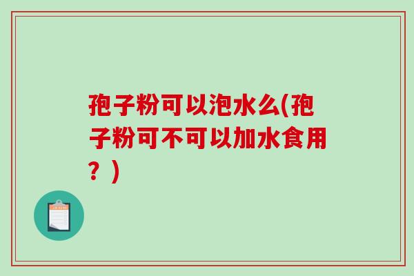 孢子粉可以泡水么(孢子粉可不可以加水食用？)