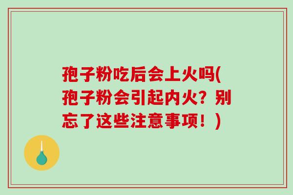 孢子粉吃后会上火吗(孢子粉会引起内火？别忘了这些注意事项！)
