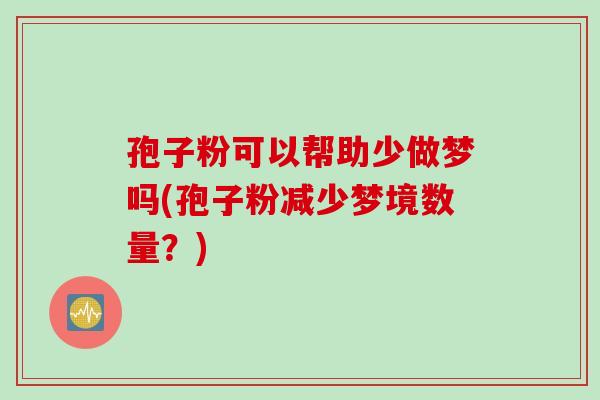 孢子粉可以帮助少做梦吗(孢子粉减少梦境数量？)