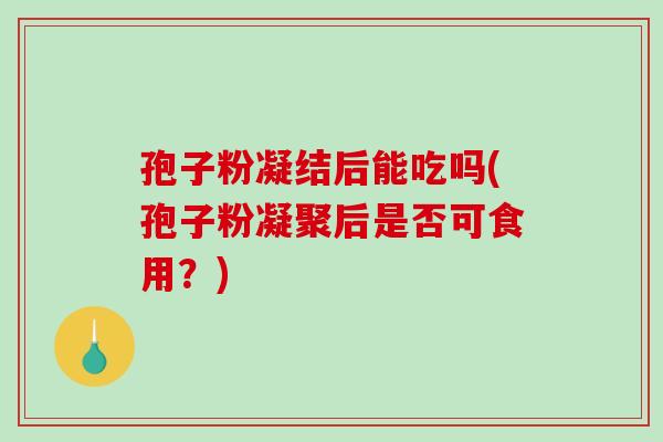 孢子粉凝结后能吃吗(孢子粉凝聚后是否可食用？)