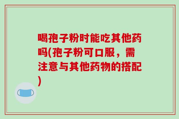 喝孢子粉时能吃其他药吗(孢子粉可口服，需注意与其他药物的搭配)
