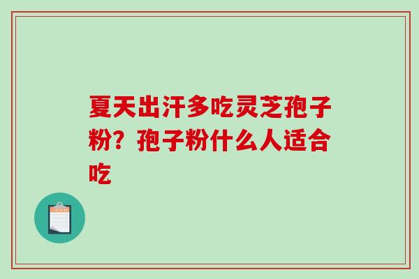 夏天出汗多吃灵芝孢子粉？孢子粉什么人适合吃