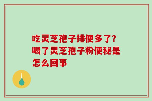 吃灵芝孢子排便多了？喝了灵芝孢子粉便秘是怎么回事