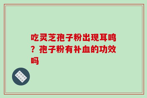 吃灵芝孢子粉出现耳鸣？孢子粉有补血的功效吗