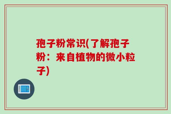孢子粉常识(了解孢子粉：来自植物的微小粒子)
