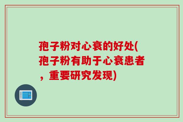 孢子粉对心衰的好处(孢子粉有助于心衰患者，重要研究发现)