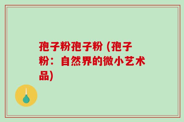 孢子粉孢子粉 (孢子粉：自然界的微小艺术品)
