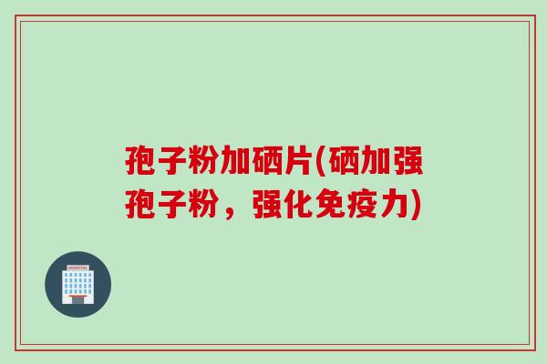 孢子粉加硒片(硒加强孢子粉，强化免疫力)
