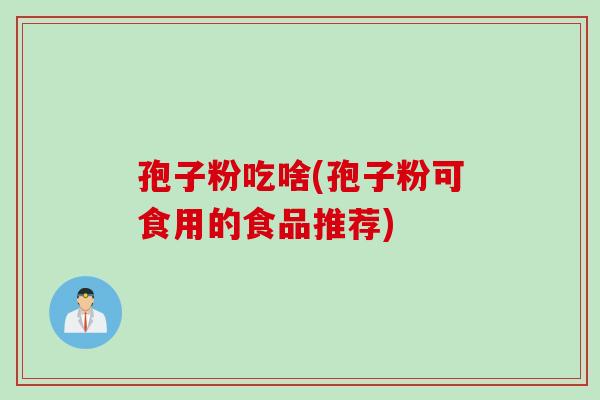 孢子粉吃啥(孢子粉可食用的食品推荐)