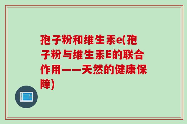 孢子粉和维生素e(孢子粉与维生素E的联合作用——天然的健康保障)