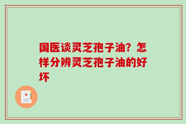 国医谈灵芝孢子油？怎样分辨灵芝孢子油的好坏
