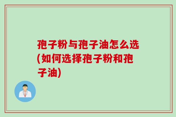 孢子粉与孢子油怎么选(如何选择孢子粉和孢子油)