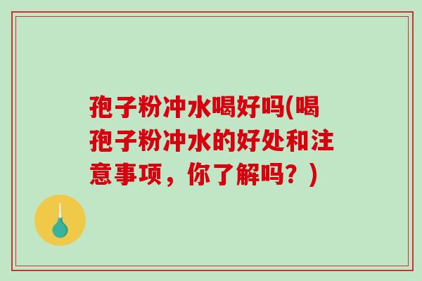 孢子粉冲水喝好吗(喝孢子粉冲水的好处和注意事项，你了解吗？)