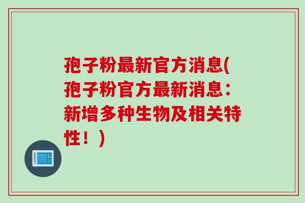 孢子粉最新官方消息(孢子粉官方最新消息：新增多种生物及相关特性！)