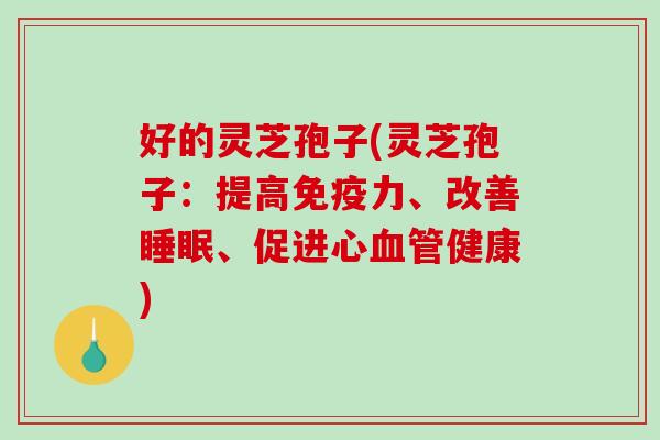 好的灵芝孢子(灵芝孢子：提高免疫力、改善睡眠、促进心血管健康)