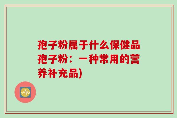 孢子粉属于什么保健品孢子粉：一种常用的营养补充品)