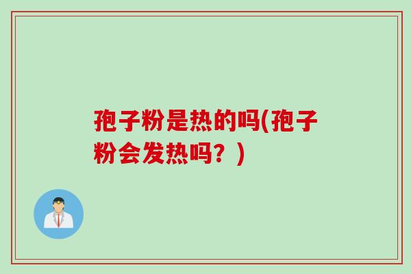 孢子粉是热的吗(孢子粉会发热吗？)