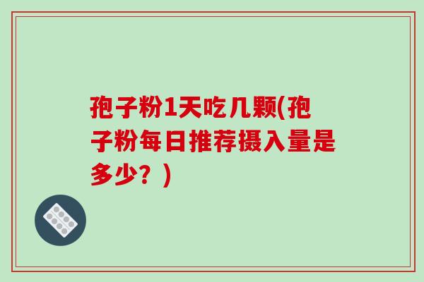 孢子粉1天吃几颗(孢子粉每日推荐摄入量是多少？)