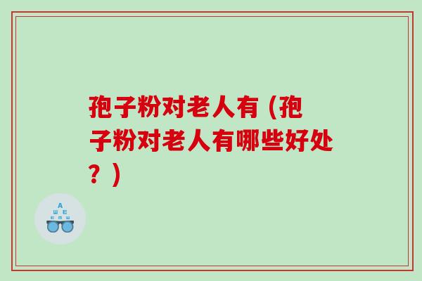 孢子粉对老人有 (孢子粉对老人有哪些好处？)