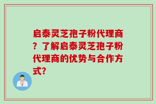 启泰灵芝孢子粉代理商？了解启泰灵芝孢子粉代理商的优势与合作方式？