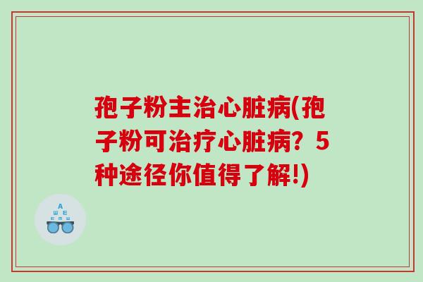 孢子粉主治心脏病(孢子粉可治疗心脏病？5种途径你值得了解!)