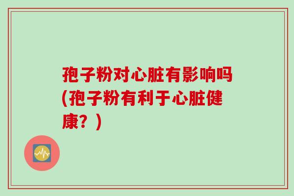 孢子粉对心脏有影响吗(孢子粉有利于心脏健康？)