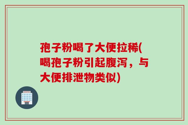 孢子粉喝了大便拉稀(喝孢子粉引起腹泻，与大便排泄物类似)